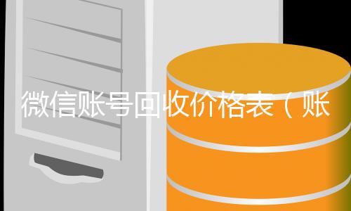微信账号回收收购微信号价格表（账号回收价格表）